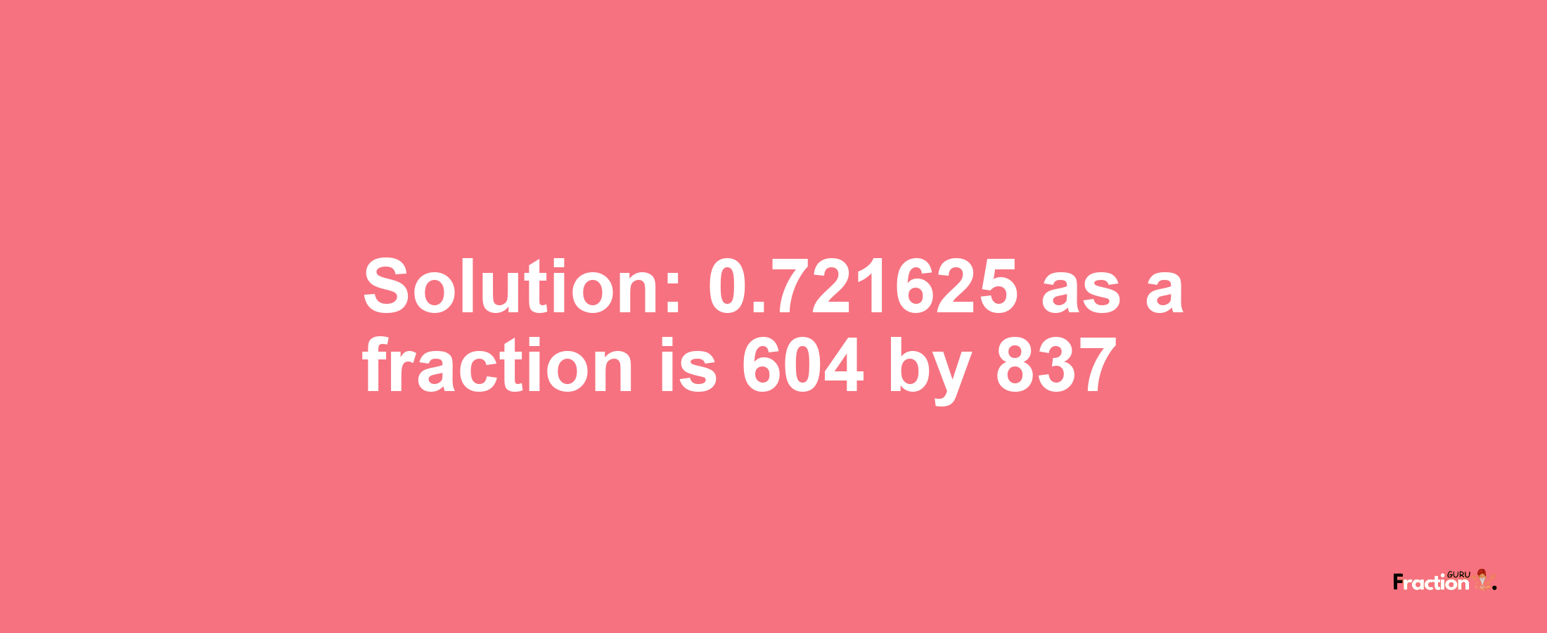 Solution:0.721625 as a fraction is 604/837